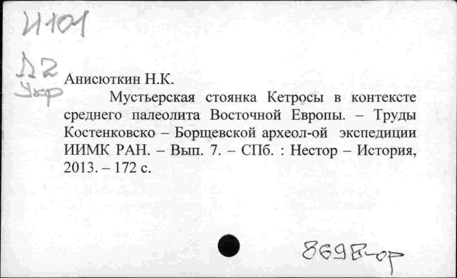 ﻿Анисюткин Н.К.
Мустьерская стоянка Кетросы в контексте среднего палеолита Восточной Европы. - Труды Костенковско - Борщевской археол-ой экспедиции ИИМК РАН. - Вып. 7. - СПб. : Нестор - История, 2013.- 172 с.